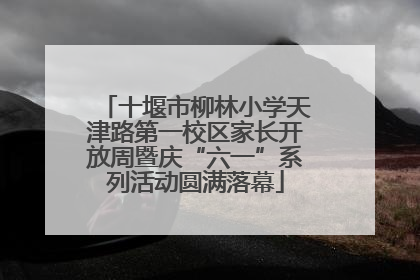 十堰市柳林小学天津路第一校区家长开放周暨庆“六一”系列活动圆满落幕
