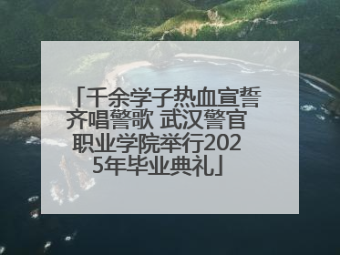 千余学子热血宣誓齐唱警歌 武汉警官职业学院举行2025年毕业典礼