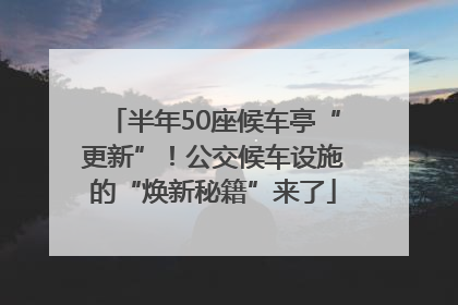 半年50座候车亭“更新”！公交候车设施的“焕新秘籍”来了