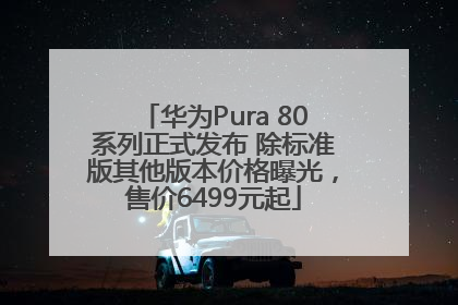 华为Pura 80系列正式发布 除标准版其他版本价格曝光，售价6499元起