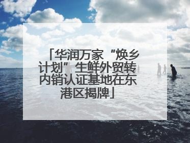 华润万家“焕乡计划”生鲜外贸转内销认证基地在东港区揭牌