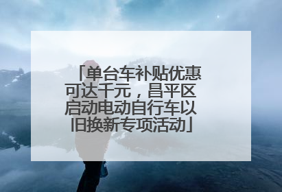 单台车补贴优惠可达千元，昌平区启动电动自行车以旧换新专项活动