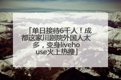 单日接待6千人！成都这家川剧院外国人太多，变身livehouse火上热搜