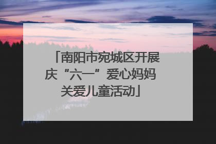 南阳市宛城区开展庆“六一”爱心妈妈关爱儿童活动