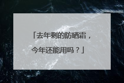 去年剩的防晒霜，今年还能用吗？