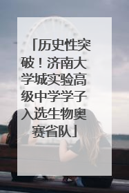 历史性突破！济南大学城实验高级中学学子入选生物奥赛省队