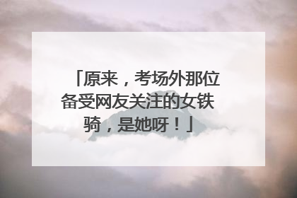 原来，考场外那位备受网友关注的女铁骑，是她呀！