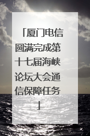 厦门电信圆满完成第十七届海峡论坛大会通信保障任务