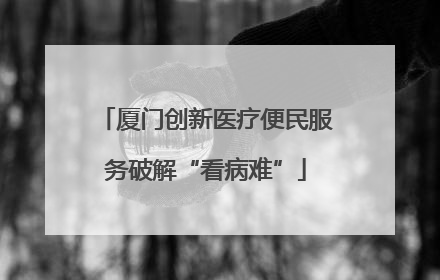 厦门创新医疗便民服务破解“看病难”