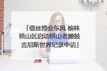 借丝博会东风 榆林横山区启动横山老腰鼓吉尼斯世界纪录申请