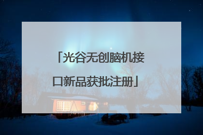 光谷无创脑机接口新品获批注册