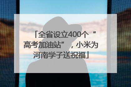 全省设立400个“高考加油站”，小米为河南学子送祝福