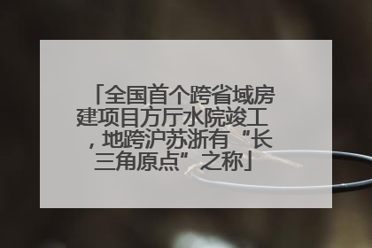 全国首个跨省域房建项目方厅水院竣工，地跨沪苏浙有“长三角原点”之称