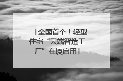 全国首个！轻型住宅“云端智造工厂”在厦启用