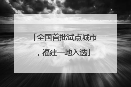 全国首批试点城市，福建一地入选