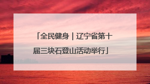 全民健身｜辽宁省第十届三块石登山活动举行