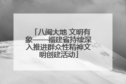 八闽大地 文明有象——福建省持续深入推进群众性精神文明创建活动