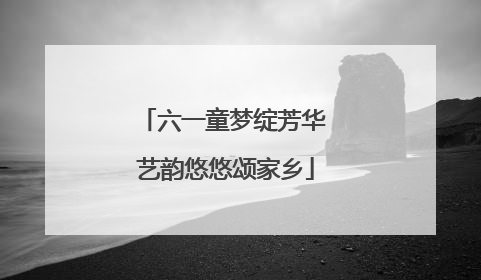 六一童梦绽芳华 艺韵悠悠颂家乡
