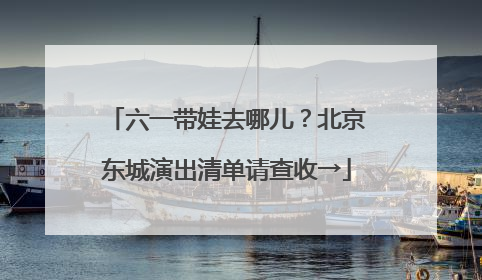 六一带娃去哪儿？北京东城演出清单请查收→