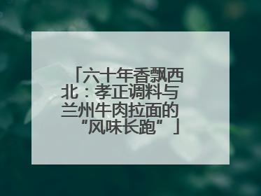 六十年香飘西北：孝正调料与兰州牛肉拉面的“风味长跑”