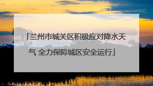 兰州市城关区积极应对降水天气 全力保障城区安全运行