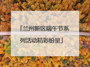 兰州新区端午节系列活动精彩纷呈