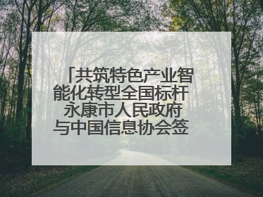 共筑特色产业智能化转型全国标杆 永康市人民政府与中国信息协会签署战略合作协议
