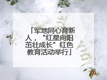 军地同心育新人，“红星向阳茁壮成长”红色教育活动举行