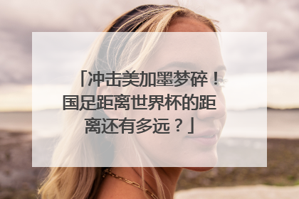 冲击美加墨梦碎！国足距离世界杯的距离还有多远？
