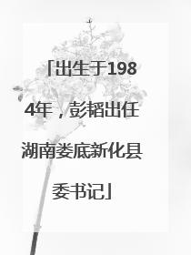 出生于1984年，彭韬出任湖南娄底新化县委书记