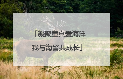 凝聚童真爱海洋 我与海警共成长