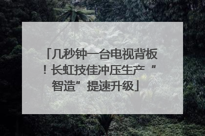 几秒钟一台电视背板！长虹技佳冲压生产“智造”提速升级