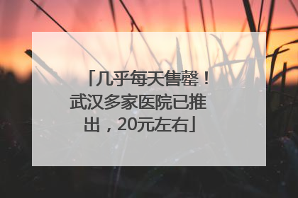 几乎每天售罄！武汉多家医院已推出，20元左右