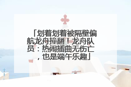 划着划着被隔壁偏航龙舟撞翻！龙舟队员：热闹插曲无伤亡，也是端午乐趣