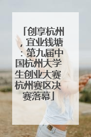 创享杭州，宜业钱塘：第九届中国杭州大学生创业大赛杭州赛区决赛落幕