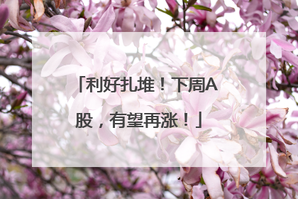 利好扎堆！下周A股，有望再涨！