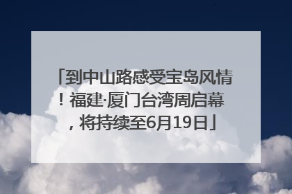 到中山路感受宝岛风情！福建·厦门台湾周启幕，将持续至6月19日
