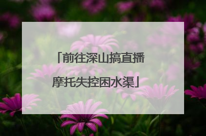前往深山搞直播 摩托失控困水渠