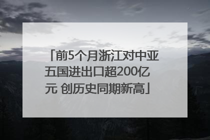 前5个月浙江对中亚五国进出口超200亿元 创历史同期新高