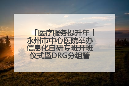 医疗服务提升年丨永州市中心医院举办信息化自研专班开班仪式暨DRG分组管理系统上线培训会