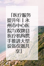 医疗服务提升年丨永州市中心医院与双牌县医疗机构携手推进大型设备仪器共享