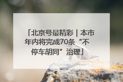 北京号最精彩｜本市年内将完成70条“不停车胡同”治理