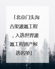 北京门头沟古渠灌溉工程，入选世界灌溉工程遗产候选名单