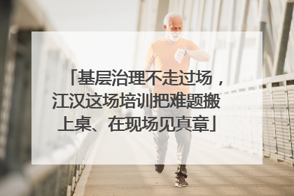 基层治理不走过场，江汉这场培训把难题搬上桌、在现场见真章