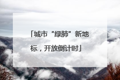 城市“绿肺”新地标，开放倒计时