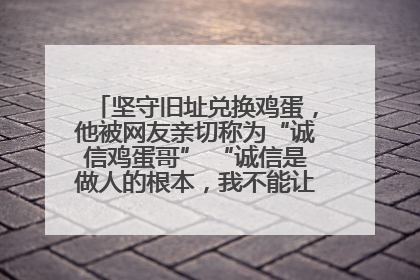坚守旧址兑换鸡蛋，他被网友亲切称为“诚信鸡蛋哥” “诚信是做人的根本，我不能让人戳脊梁骨”