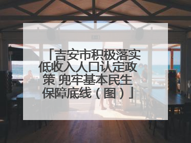 吉安市积极落实低收入人口认定政策 兜牢基本民生保障底线（图）