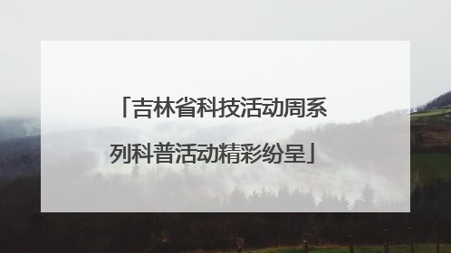 吉林省科技活动周系列科普活动精彩纷呈