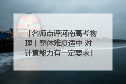 名师点评河南高考物理丨整体难度适中 对计算能力有一定要求