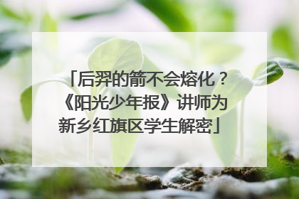 后羿的箭不会熔化？《阳光少年报》讲师为新乡红旗区学生解密